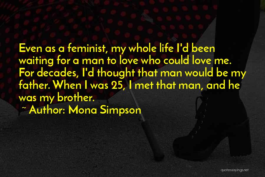 Mona Simpson Quotes: Even As A Feminist, My Whole Life I'd Been Waiting For A Man To Love Who Could Love Me. For