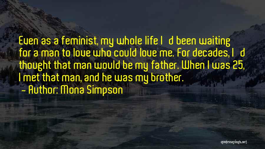 Mona Simpson Quotes: Even As A Feminist, My Whole Life I'd Been Waiting For A Man To Love Who Could Love Me. For