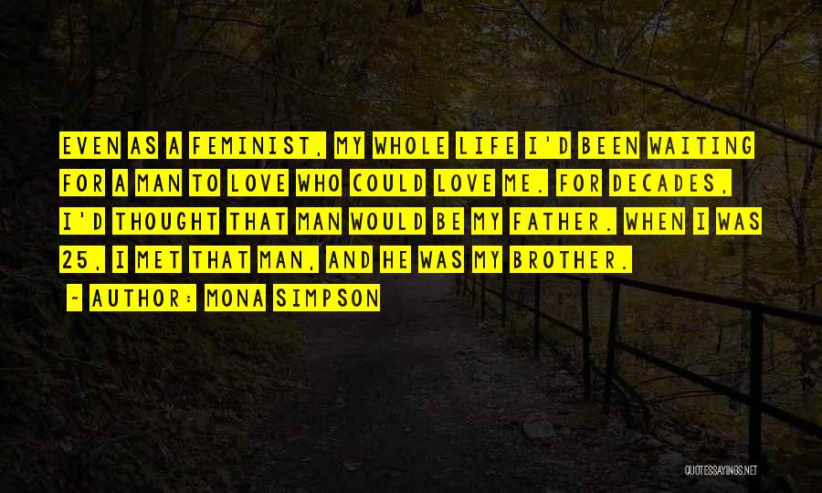 Mona Simpson Quotes: Even As A Feminist, My Whole Life I'd Been Waiting For A Man To Love Who Could Love Me. For