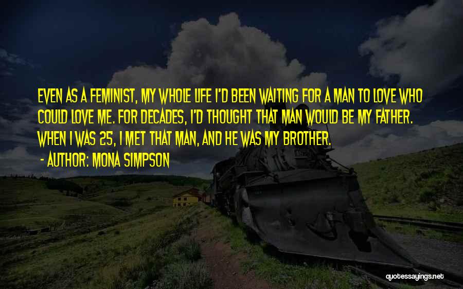 Mona Simpson Quotes: Even As A Feminist, My Whole Life I'd Been Waiting For A Man To Love Who Could Love Me. For