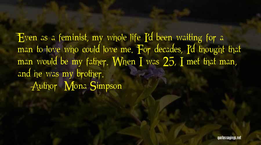 Mona Simpson Quotes: Even As A Feminist, My Whole Life I'd Been Waiting For A Man To Love Who Could Love Me. For