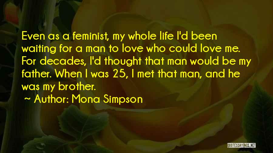 Mona Simpson Quotes: Even As A Feminist, My Whole Life I'd Been Waiting For A Man To Love Who Could Love Me. For
