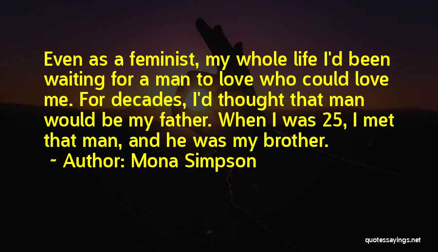 Mona Simpson Quotes: Even As A Feminist, My Whole Life I'd Been Waiting For A Man To Love Who Could Love Me. For