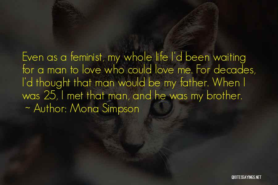 Mona Simpson Quotes: Even As A Feminist, My Whole Life I'd Been Waiting For A Man To Love Who Could Love Me. For