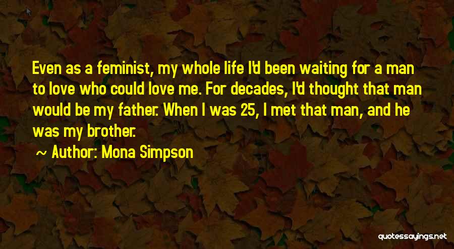 Mona Simpson Quotes: Even As A Feminist, My Whole Life I'd Been Waiting For A Man To Love Who Could Love Me. For