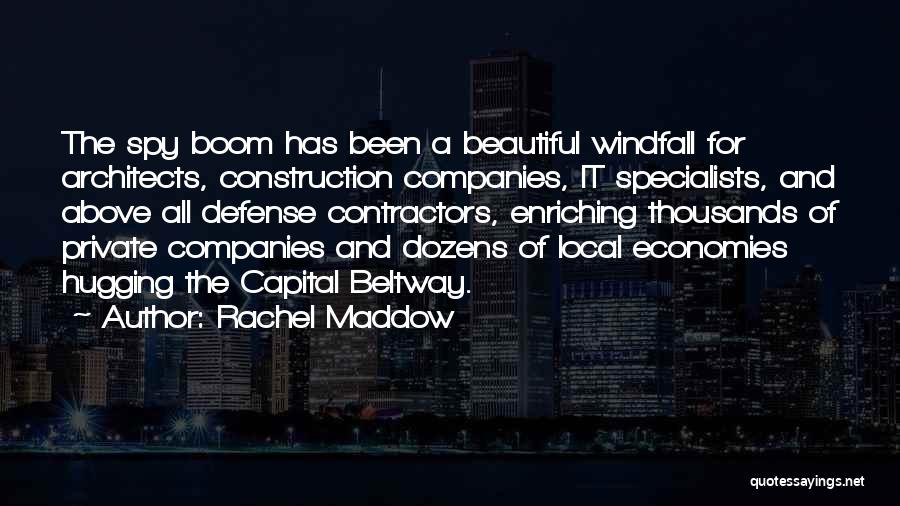 Rachel Maddow Quotes: The Spy Boom Has Been A Beautiful Windfall For Architects, Construction Companies, It Specialists, And Above All Defense Contractors, Enriching