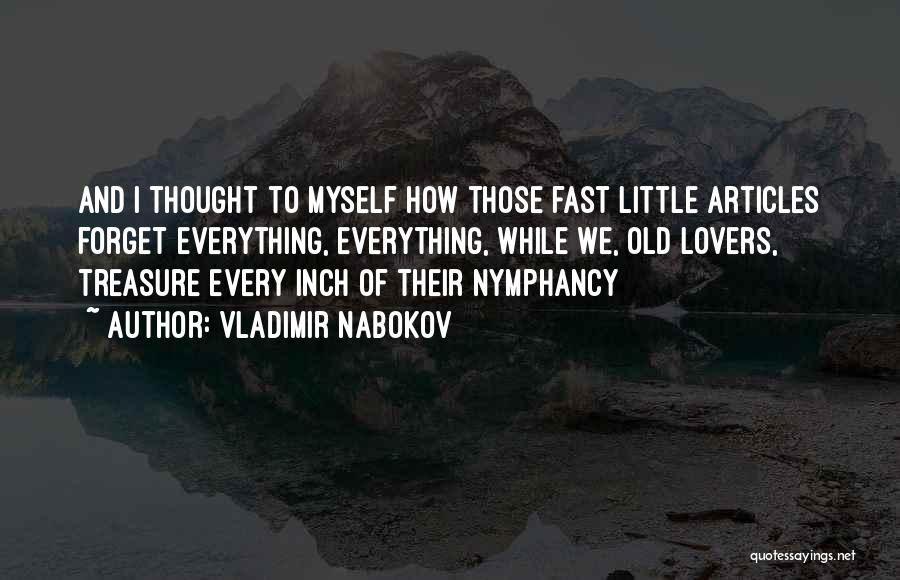 Vladimir Nabokov Quotes: And I Thought To Myself How Those Fast Little Articles Forget Everything, Everything, While We, Old Lovers, Treasure Every Inch