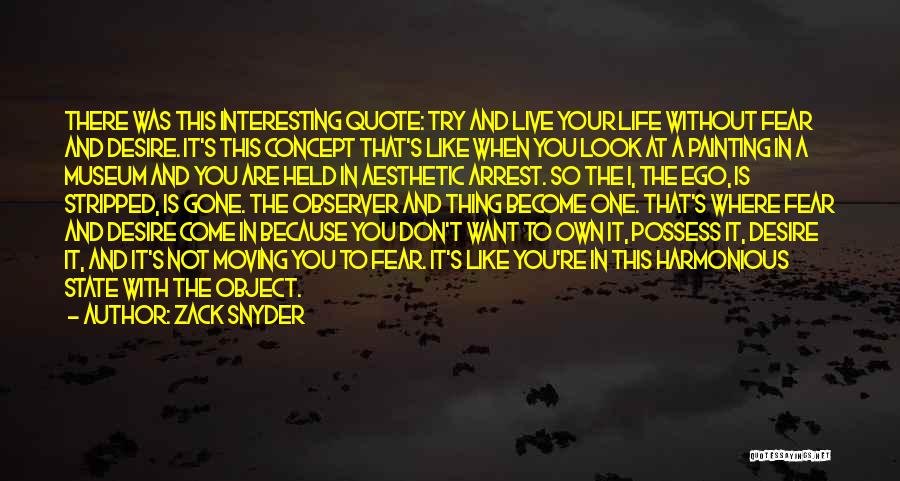 Zack Snyder Quotes: There Was This Interesting Quote: Try And Live Your Life Without Fear And Desire. It's This Concept That's Like When