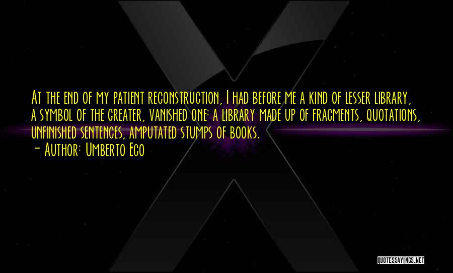 Umberto Eco Quotes: At The End Of My Patient Reconstruction, I Had Before Me A Kind Of Lesser Library, A Symbol Of The