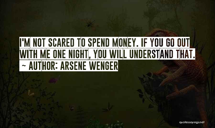 Arsene Wenger Quotes: I'm Not Scared To Spend Money. If You Go Out With Me One Night, You Will Understand That.