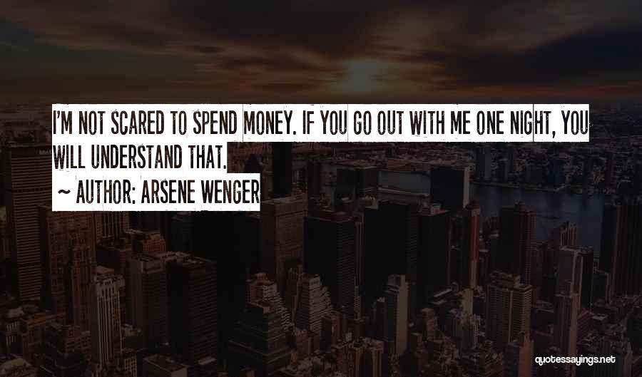 Arsene Wenger Quotes: I'm Not Scared To Spend Money. If You Go Out With Me One Night, You Will Understand That.