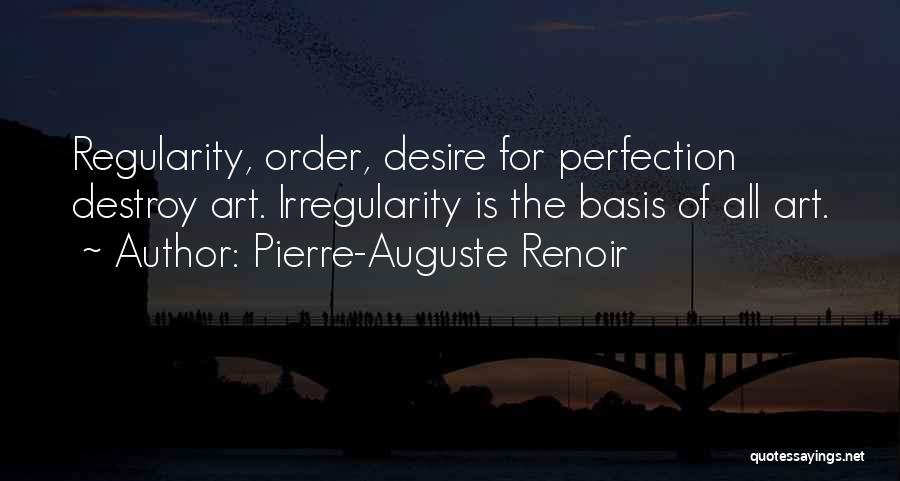 Pierre-Auguste Renoir Quotes: Regularity, Order, Desire For Perfection Destroy Art. Irregularity Is The Basis Of All Art.