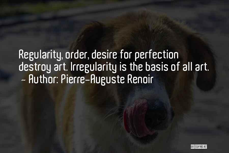 Pierre-Auguste Renoir Quotes: Regularity, Order, Desire For Perfection Destroy Art. Irregularity Is The Basis Of All Art.