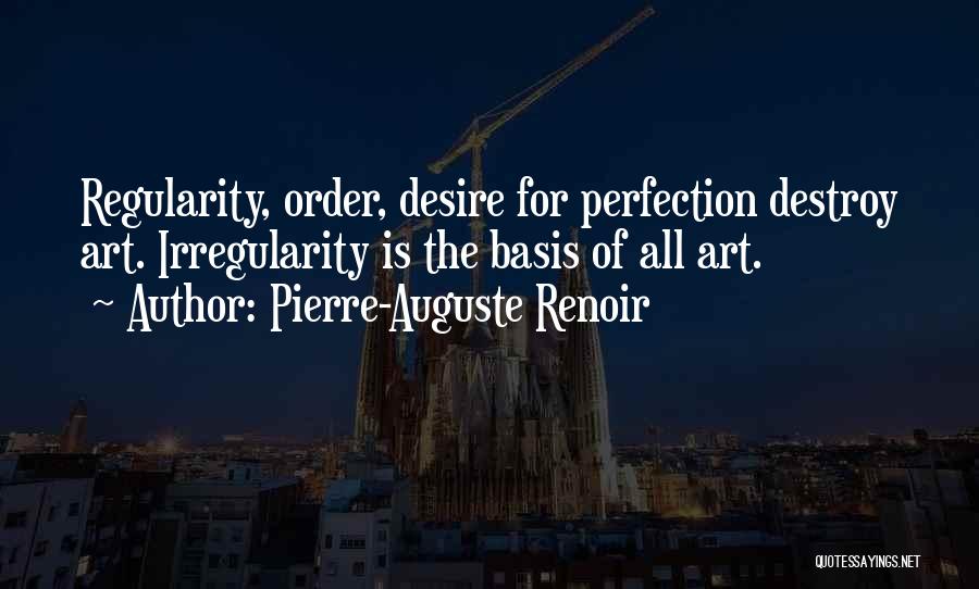 Pierre-Auguste Renoir Quotes: Regularity, Order, Desire For Perfection Destroy Art. Irregularity Is The Basis Of All Art.