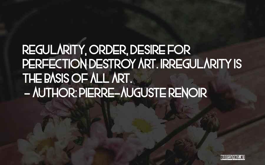 Pierre-Auguste Renoir Quotes: Regularity, Order, Desire For Perfection Destroy Art. Irregularity Is The Basis Of All Art.