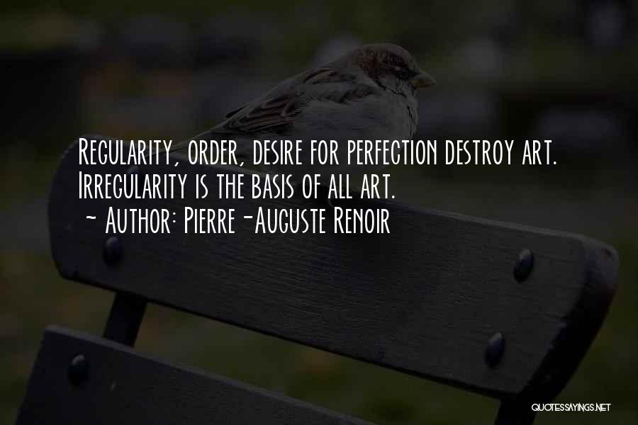 Pierre-Auguste Renoir Quotes: Regularity, Order, Desire For Perfection Destroy Art. Irregularity Is The Basis Of All Art.