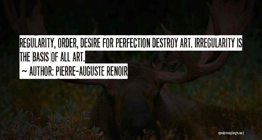 Pierre-Auguste Renoir Quotes: Regularity, Order, Desire For Perfection Destroy Art. Irregularity Is The Basis Of All Art.