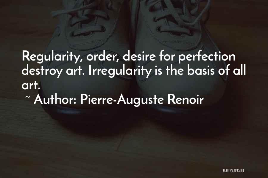 Pierre-Auguste Renoir Quotes: Regularity, Order, Desire For Perfection Destroy Art. Irregularity Is The Basis Of All Art.