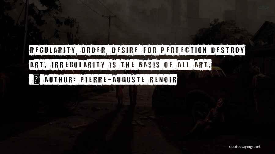 Pierre-Auguste Renoir Quotes: Regularity, Order, Desire For Perfection Destroy Art. Irregularity Is The Basis Of All Art.