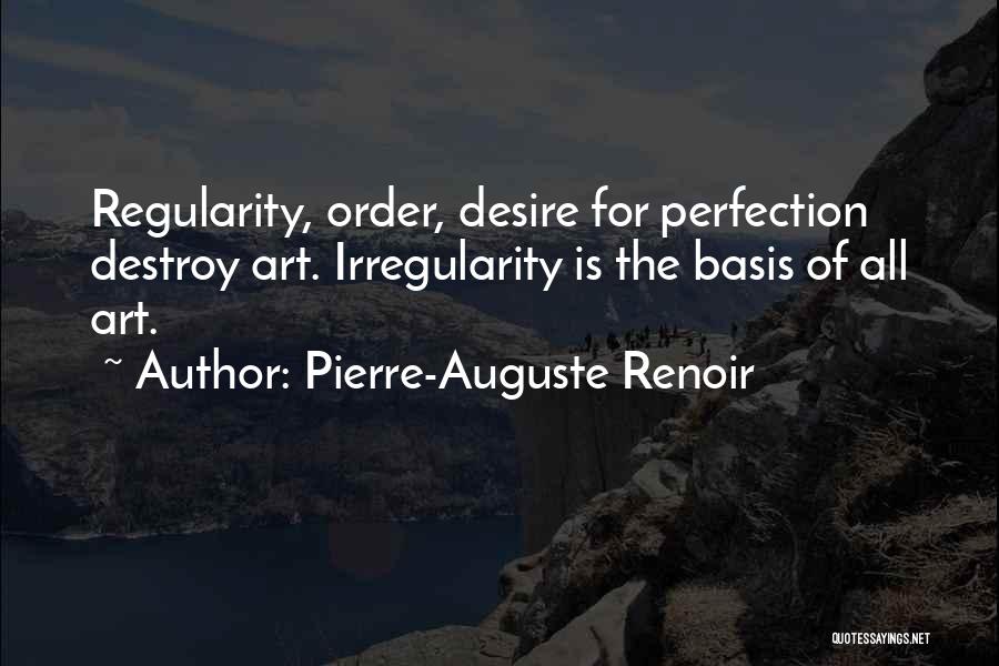 Pierre-Auguste Renoir Quotes: Regularity, Order, Desire For Perfection Destroy Art. Irregularity Is The Basis Of All Art.