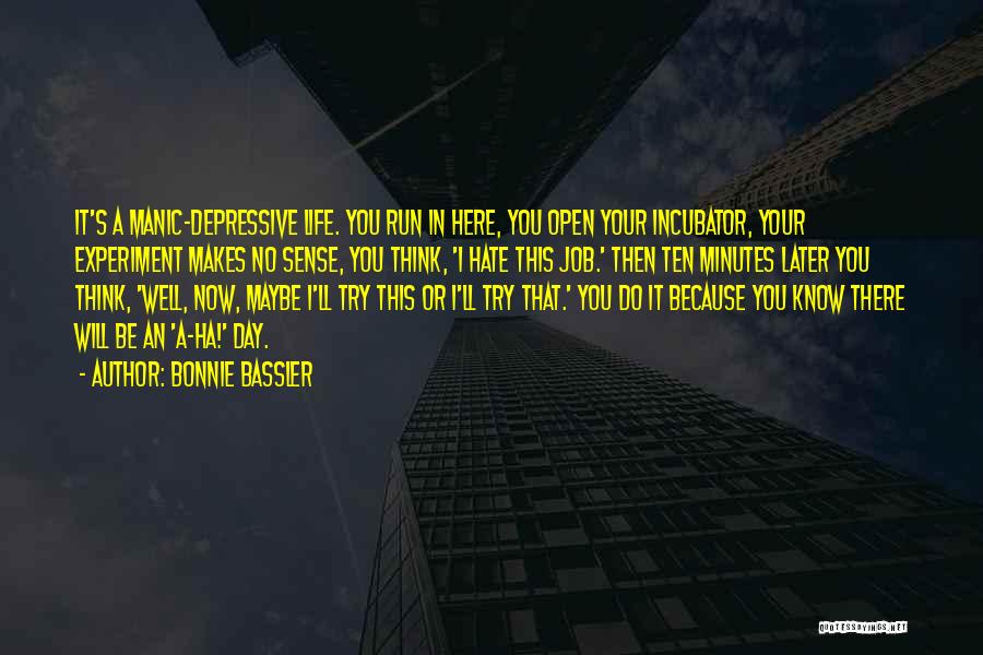 Bonnie Bassler Quotes: It's A Manic-depressive Life. You Run In Here, You Open Your Incubator, Your Experiment Makes No Sense, You Think, 'i