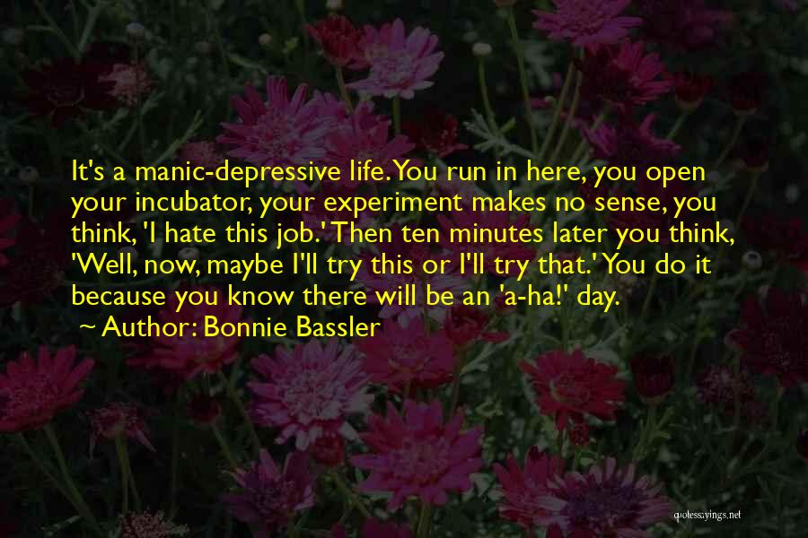 Bonnie Bassler Quotes: It's A Manic-depressive Life. You Run In Here, You Open Your Incubator, Your Experiment Makes No Sense, You Think, 'i