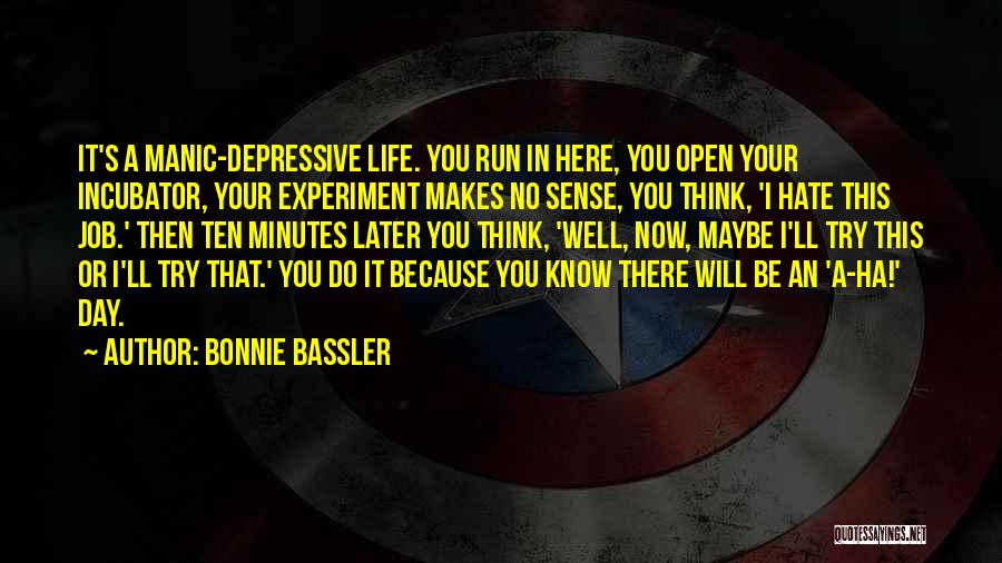 Bonnie Bassler Quotes: It's A Manic-depressive Life. You Run In Here, You Open Your Incubator, Your Experiment Makes No Sense, You Think, 'i