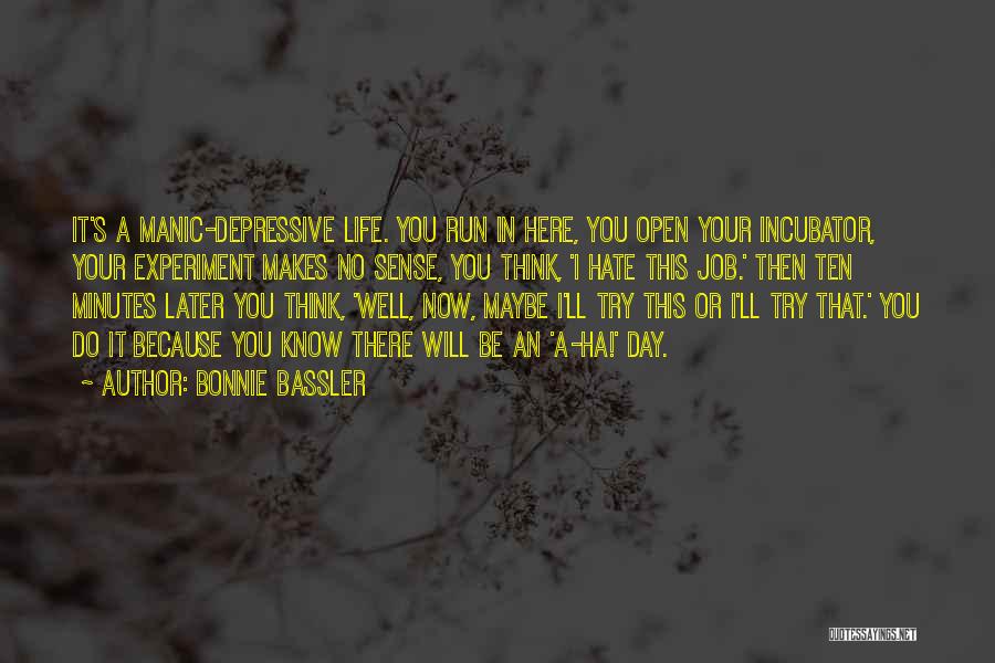 Bonnie Bassler Quotes: It's A Manic-depressive Life. You Run In Here, You Open Your Incubator, Your Experiment Makes No Sense, You Think, 'i