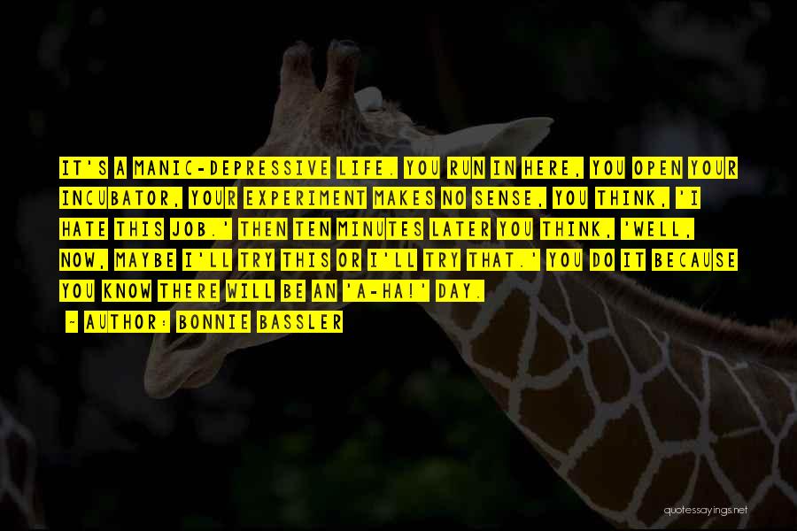 Bonnie Bassler Quotes: It's A Manic-depressive Life. You Run In Here, You Open Your Incubator, Your Experiment Makes No Sense, You Think, 'i