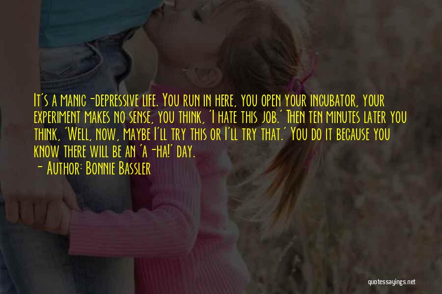 Bonnie Bassler Quotes: It's A Manic-depressive Life. You Run In Here, You Open Your Incubator, Your Experiment Makes No Sense, You Think, 'i