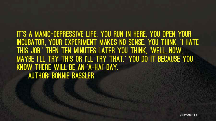 Bonnie Bassler Quotes: It's A Manic-depressive Life. You Run In Here, You Open Your Incubator, Your Experiment Makes No Sense, You Think, 'i