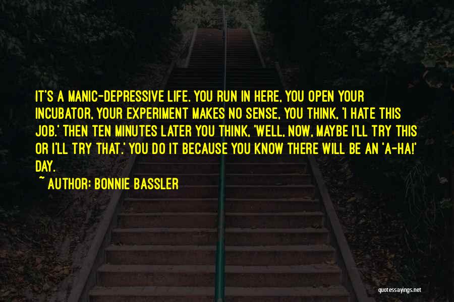 Bonnie Bassler Quotes: It's A Manic-depressive Life. You Run In Here, You Open Your Incubator, Your Experiment Makes No Sense, You Think, 'i