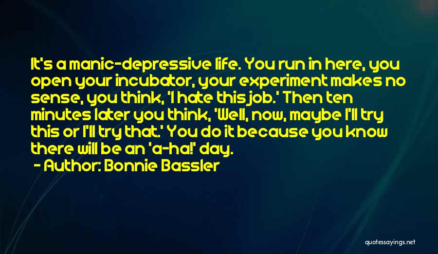 Bonnie Bassler Quotes: It's A Manic-depressive Life. You Run In Here, You Open Your Incubator, Your Experiment Makes No Sense, You Think, 'i