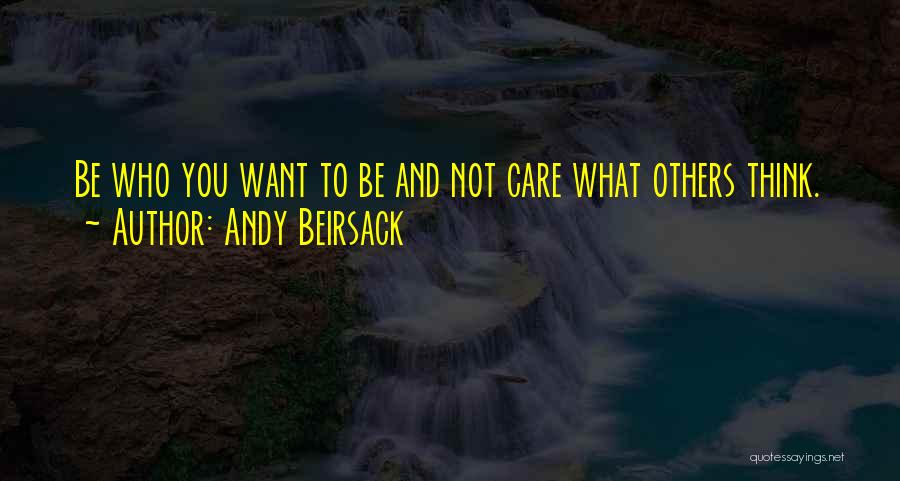 Andy Beirsack Quotes: Be Who You Want To Be And Not Care What Others Think.