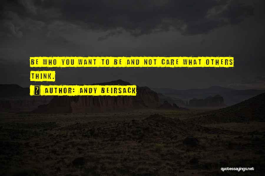 Andy Beirsack Quotes: Be Who You Want To Be And Not Care What Others Think.