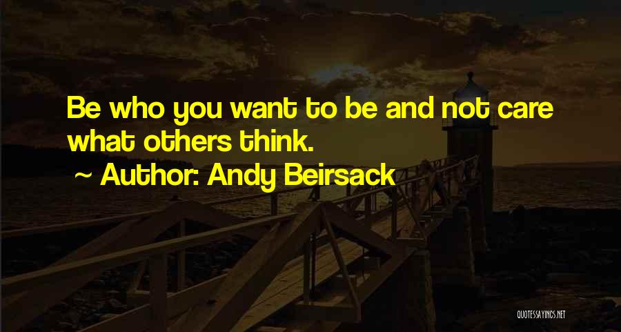 Andy Beirsack Quotes: Be Who You Want To Be And Not Care What Others Think.