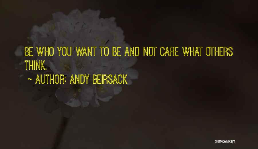 Andy Beirsack Quotes: Be Who You Want To Be And Not Care What Others Think.