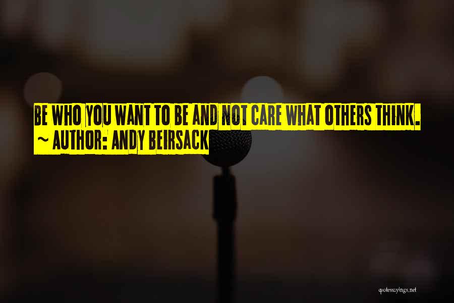 Andy Beirsack Quotes: Be Who You Want To Be And Not Care What Others Think.