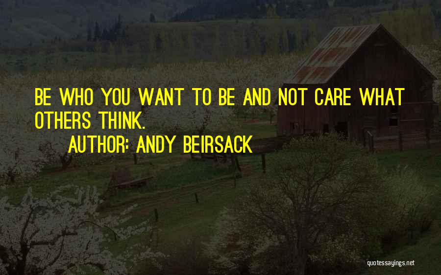 Andy Beirsack Quotes: Be Who You Want To Be And Not Care What Others Think.