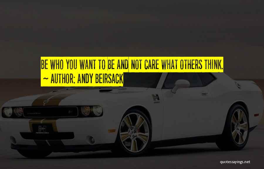 Andy Beirsack Quotes: Be Who You Want To Be And Not Care What Others Think.