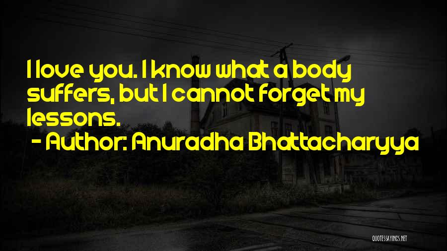 Anuradha Bhattacharyya Quotes: I Love You. I Know What A Body Suffers, But I Cannot Forget My Lessons.