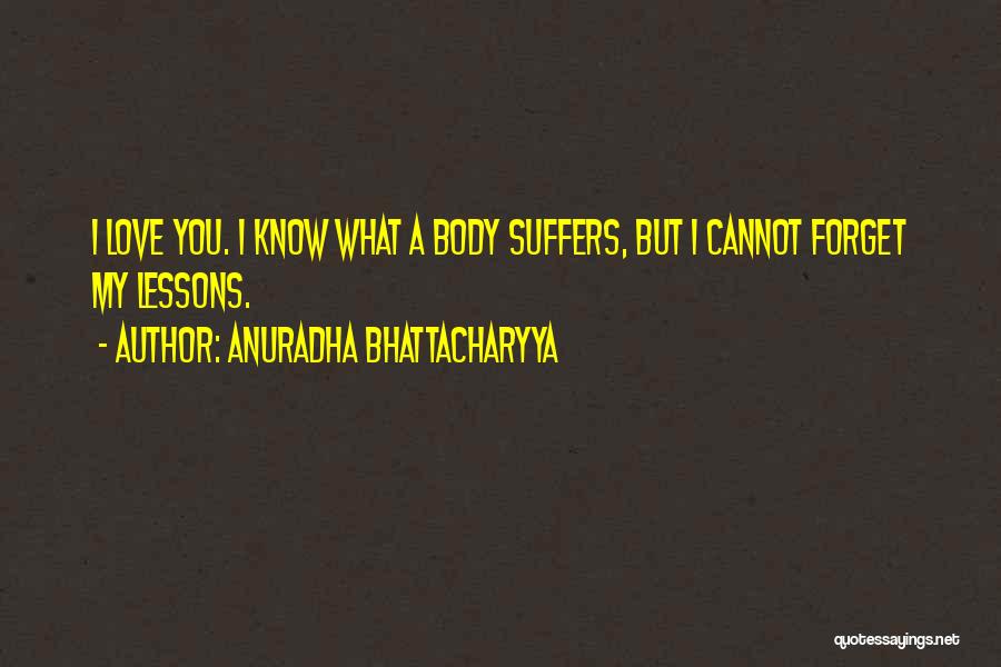 Anuradha Bhattacharyya Quotes: I Love You. I Know What A Body Suffers, But I Cannot Forget My Lessons.