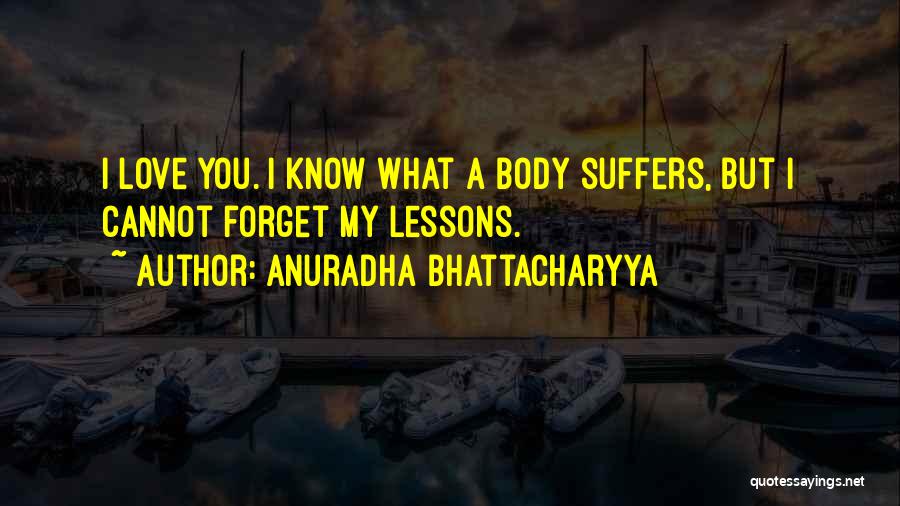 Anuradha Bhattacharyya Quotes: I Love You. I Know What A Body Suffers, But I Cannot Forget My Lessons.