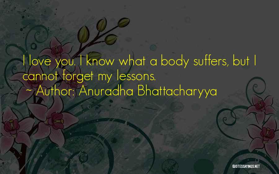 Anuradha Bhattacharyya Quotes: I Love You. I Know What A Body Suffers, But I Cannot Forget My Lessons.