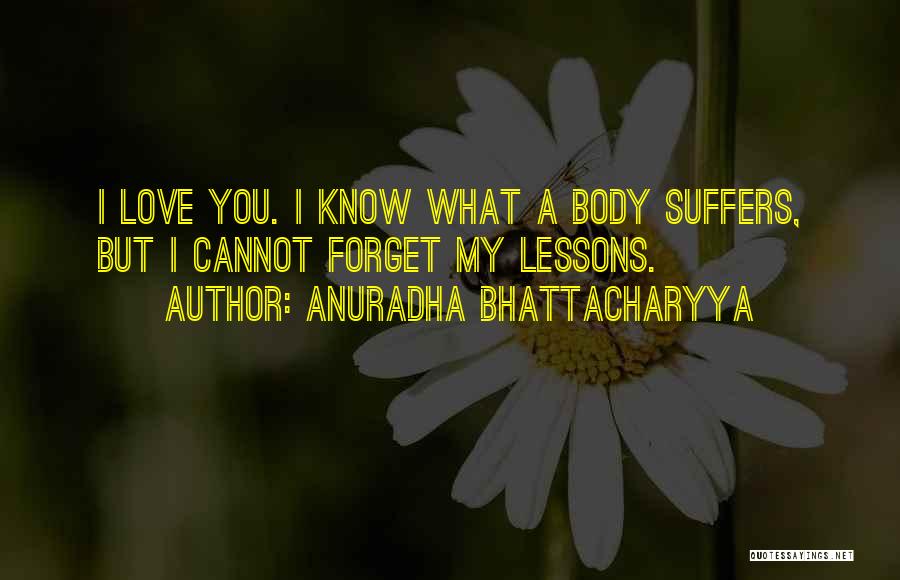 Anuradha Bhattacharyya Quotes: I Love You. I Know What A Body Suffers, But I Cannot Forget My Lessons.