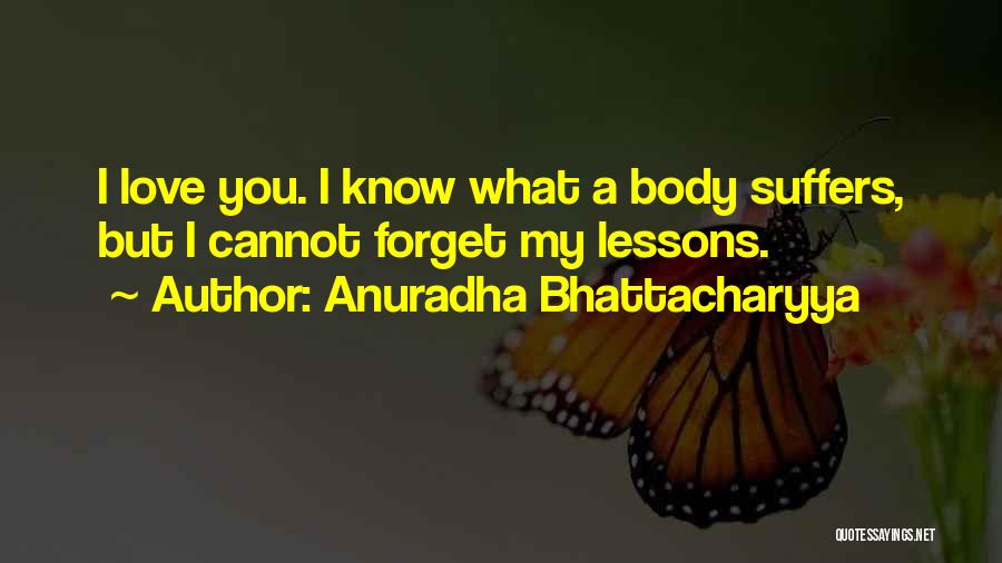 Anuradha Bhattacharyya Quotes: I Love You. I Know What A Body Suffers, But I Cannot Forget My Lessons.