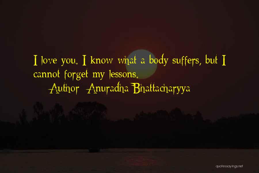 Anuradha Bhattacharyya Quotes: I Love You. I Know What A Body Suffers, But I Cannot Forget My Lessons.