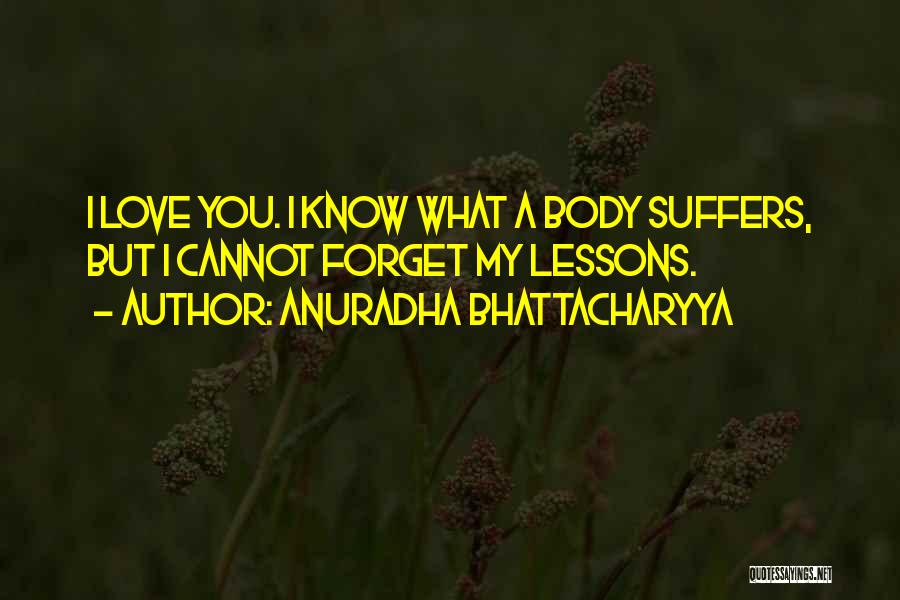 Anuradha Bhattacharyya Quotes: I Love You. I Know What A Body Suffers, But I Cannot Forget My Lessons.