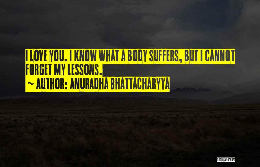 Anuradha Bhattacharyya Quotes: I Love You. I Know What A Body Suffers, But I Cannot Forget My Lessons.