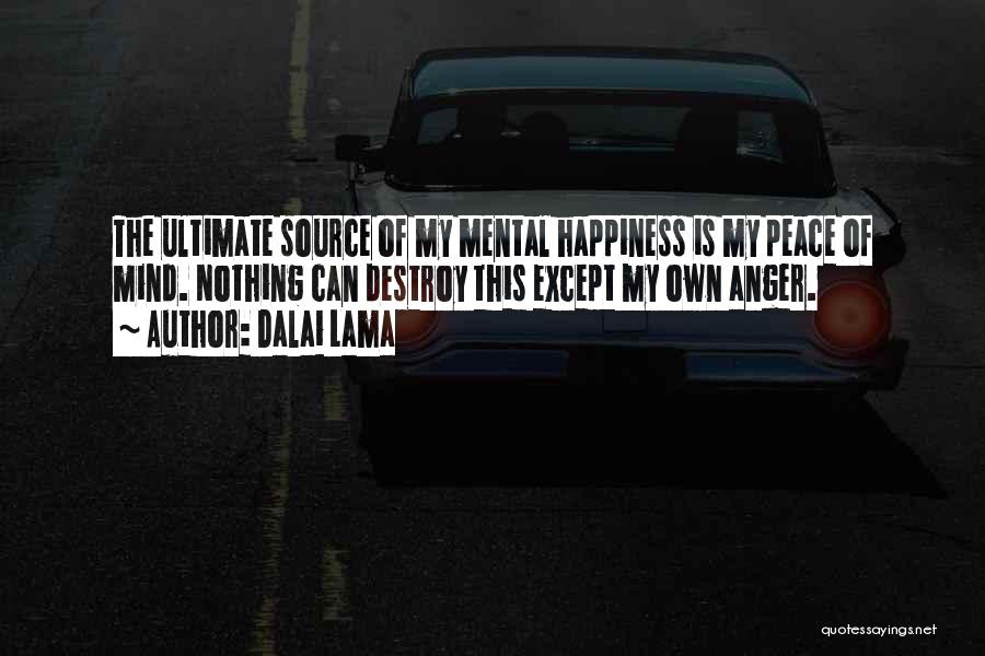 Dalai Lama Quotes: The Ultimate Source Of My Mental Happiness Is My Peace Of Mind. Nothing Can Destroy This Except My Own Anger.